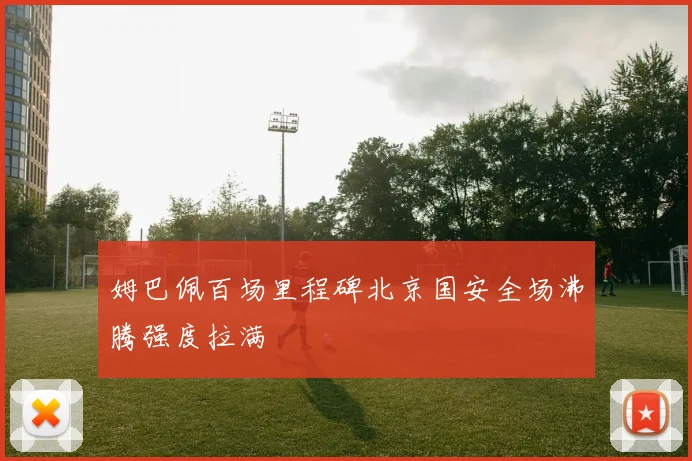 姆巴佩百场里程碑北京国安全场沸腾强度拉满