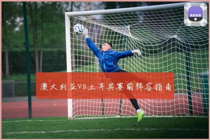 澳大利亚vs土耳其赛前阵容指南
