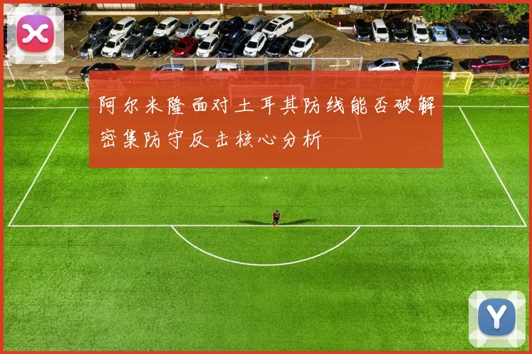 阿尔米隆面对土耳其防线能否破解密集防守反击核心分析