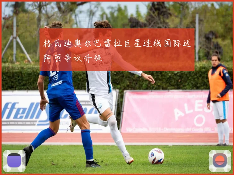 格瓦迪奥尔巴雷拉巨星连线国际迈阿密争议升级