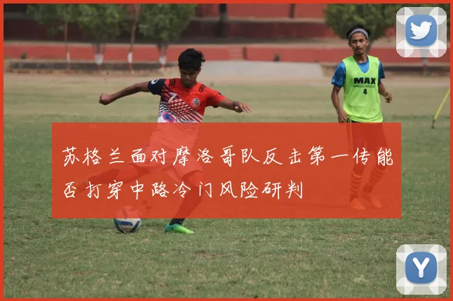 苏格兰面对摩洛哥队反击第一传能否打穿中路冷门风险研判