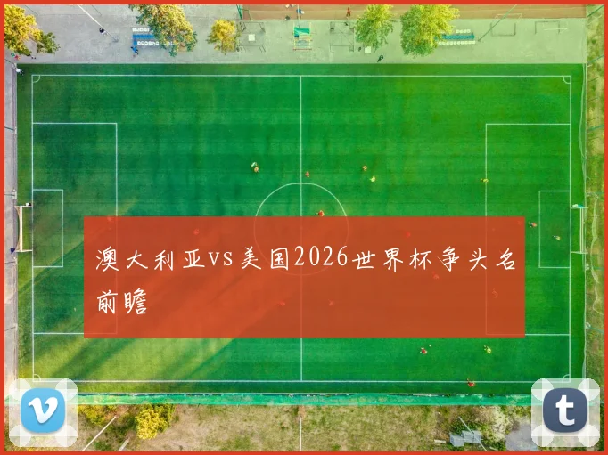 澳大利亚vs美国2026世界杯争头名前瞻