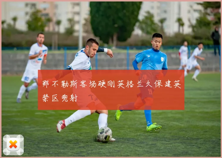 那不勒斯客场硬刚英格兰久保建英禁区兜射