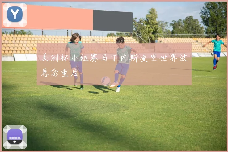 美洲杯小组赛马丁内斯凌空世界波悬念重启