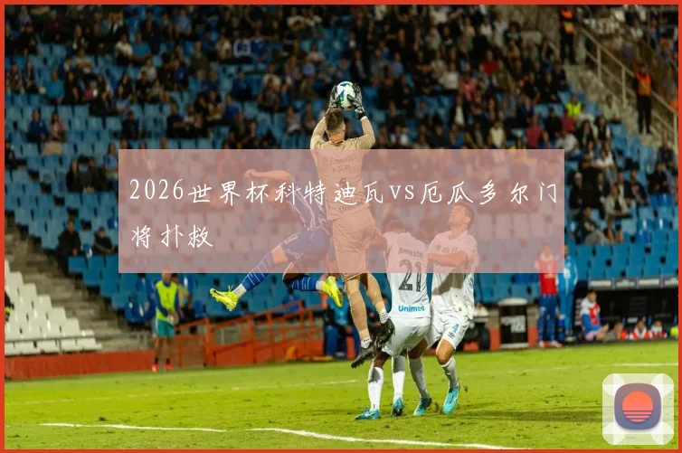 2026世界杯科特迪瓦vs厄瓜多尔门将扑救
