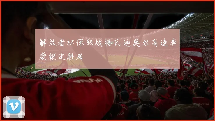 解放者杯保级战格瓦迪奥尔高速奔袭锁定胜局