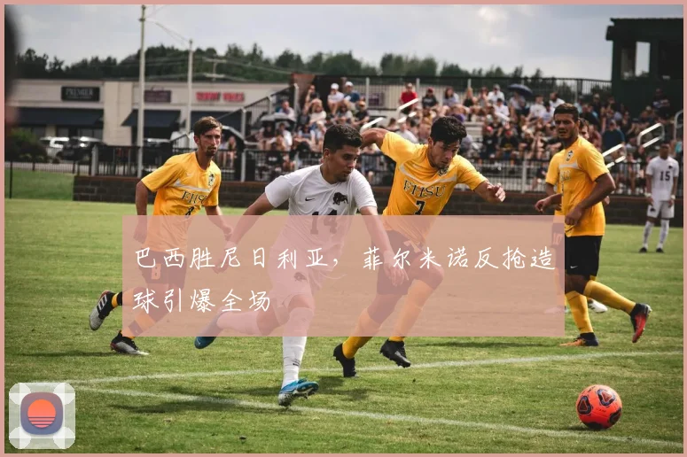 巴西胜尼日利亚,菲尔米诺反抢造球引爆全场