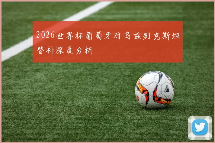 2026世界杯葡萄牙对乌兹别克斯坦替补深度分析