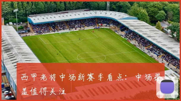 西甲老将中场新赛季看点:中场覆盖值得关注