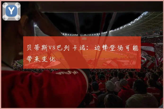 贝蒂斯vs巴列卡诺:边锋登场可能带来变化