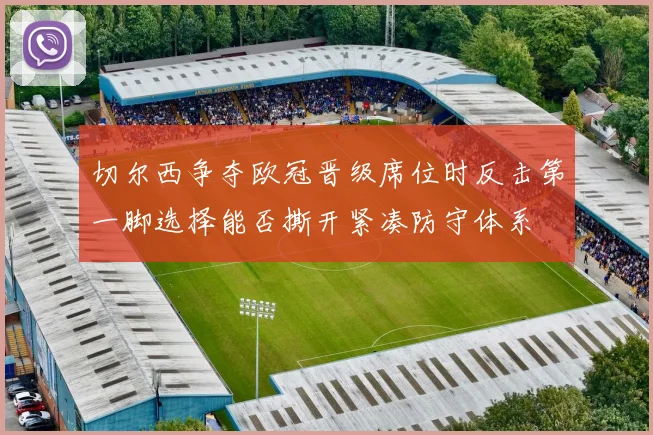 切尔西争夺欧冠晋级席位时反击第一脚选择能否撕开紧凑防守体系