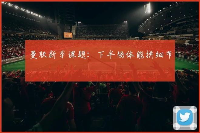曼联新季课题:下半场体能拼细节