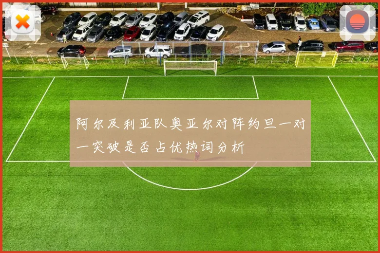 阿尔及利亚队奥亚尔对阵约旦一对一突破是否占优热词分析