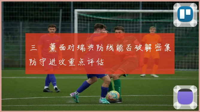 三笘薰面对瑞典防线能否破解密集防守进攻重点评估
