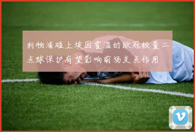 利物浦碰上埃因霍温的欧冠较量二点球保护有望影响前场支点作用