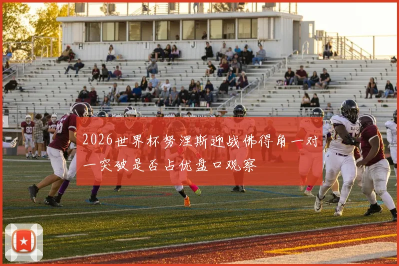 2026世界杯努涅斯迎战佛得角一对一突破是否占优盘口观察