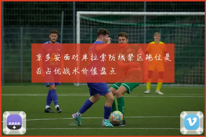 京多安面对库拉索防线禁区跑位是否占优战术价值盘点