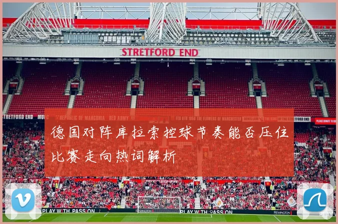 德国对阵库拉索控球节奏能否压住比赛走向热词解析