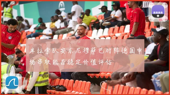库拉索队安东尼穆萨巴对阵德国中场串联能否稳定价值评估
