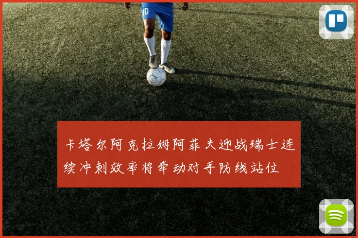 卡塔尔阿克拉姆阿菲夫迎战瑞士连续冲刺效率将牵动对手防线站位