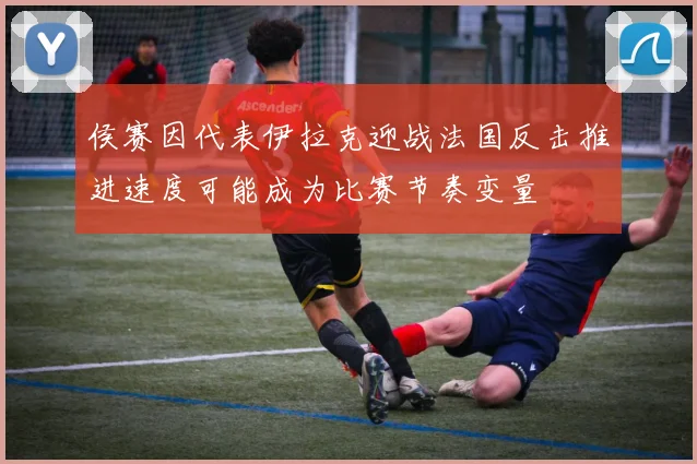 侯赛因代表伊拉克迎战法国反击推进速度可能成为比赛节奏变量