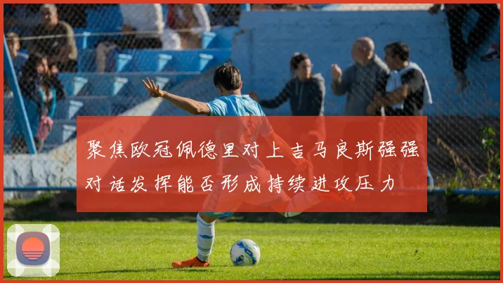 聚焦欧冠佩德里对上吉马良斯强强对话发挥能否形成持续进攻压力