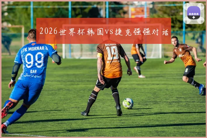 2026世界杯韩国vs捷克强强对话