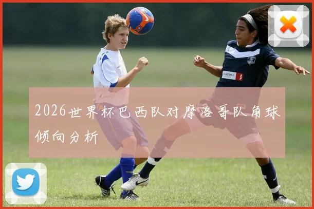 2026世界杯巴西队对摩洛哥队角球倾向分析