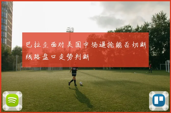 巴拉圭面对美国中场逼抢能否切断线路盘口走势判断