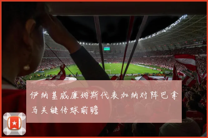 伊纳基威廉姆斯代表加纳对阵巴拿马关键传球前瞻