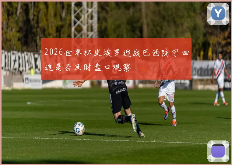 2026世界杯皮埃罗迎战巴西防守回追是否及时盘口观察
