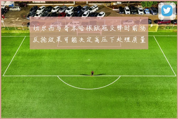 切尔西与哥本哈根欧冠交锋时前场反抢效果可能决定高压下处理质量