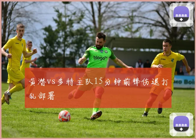 黄潜vs多特主队15分钟前锋伤退打乱部署