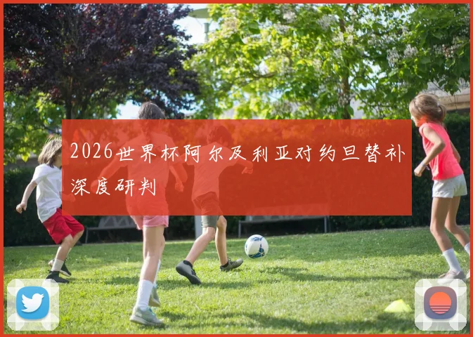 2026世界杯阿尔及利亚对约旦替补深度研判