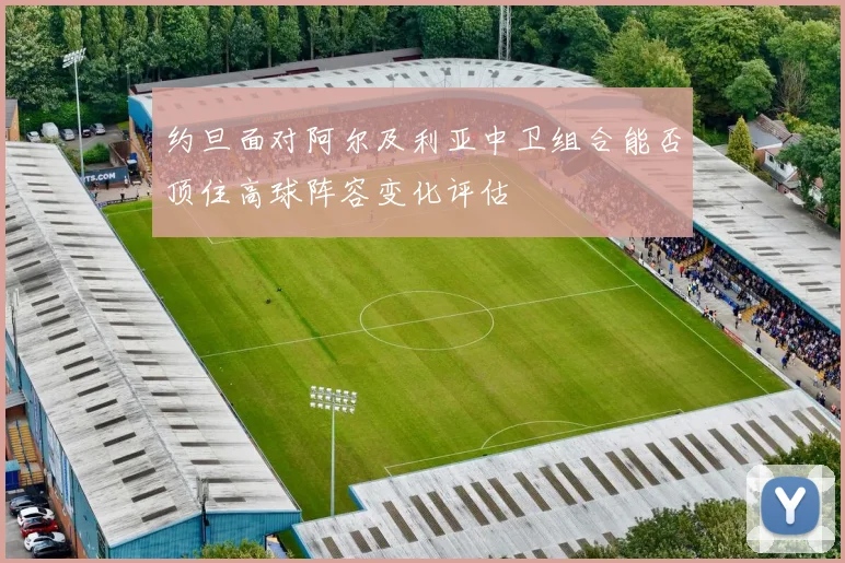 约旦面对阿尔及利亚中卫组合能否顶住高球阵容变化评估