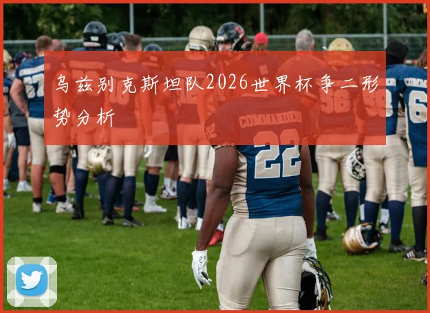 乌兹别克斯坦队2026世界杯争二形势分析