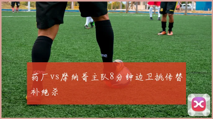 药厂vs摩纳哥主队8分钟边卫挑传替补绝杀