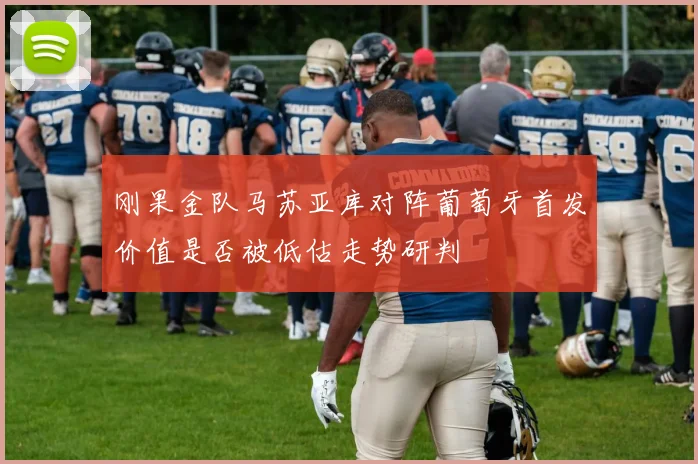 刚果金队马苏亚库对阵葡萄牙首发价值是否被低估走势研判