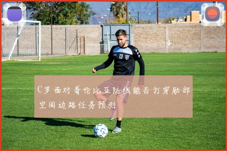 C罗面对哥伦比亚防线能否打穿肋部空间边路任务预测