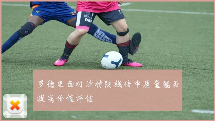 罗德里面对沙特防线传中质量能否提高价值评估