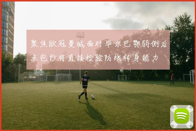 聚焦欧冠曼城面对毕尔巴鄂弱侧后点包抄将直接检验防线转身能力