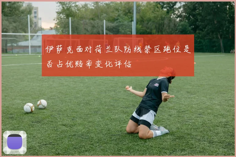 伊萨克面对荷兰队防线禁区跑位是否占优赔率变化评估