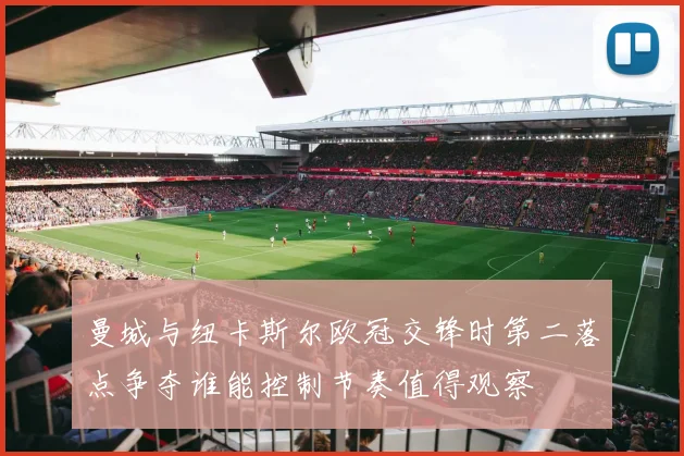 曼城与纽卡斯尔欧冠交锋时第二落点争夺谁能控制节奏值得观察