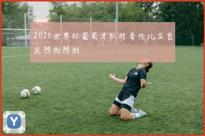 2026世界杯葡萄牙队对哥伦比亚首发预测预测
