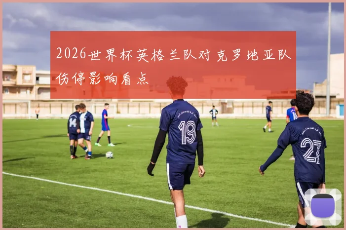2026世界杯英格兰队对克罗地亚队伤停影响看点