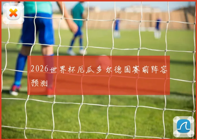 2026世界杯厄瓜多尔德国赛前阵容预测